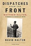 Dispatches from the Front: The Life of Matthew Halton, Canada's Voice at War by David Halton