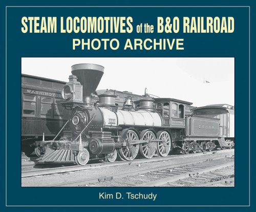 Steam Locomotives of B & O Railroad: Photo Archive by Kim D Tschudy, Kim D. Tshudy