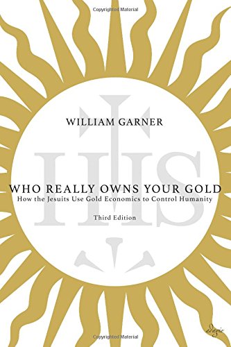 Who Really Owns Your Gold: How the Jesuits Use Gold Economics to Control Humanity by William Garner