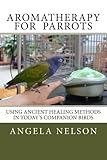 Aromatherapy for Parrots: Using an ancient healing art with today's companion birds by Angela Nelson