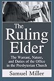 The Ruling Elder: The Warrant, Nature, and Duties of the Office in the Presbyterian Church by Samuel Miller D.D.