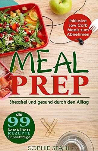 Meal Prep: Die 99 besten Rezepte für Berufstätige: Stressfrei und gesund durch den Alltag inklusive Low Carb Meals zum Abnehmen (German Edition)