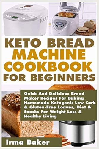 KETO BREAD MACHINE COOKBOOK FOR BEGINNERS: Quick And Delicious Bread Maker Recipes For Baking Homemade Ketogenic Low Carb & Gluten-Free Loaves, Diet & Snacks For Weight Loss & Healthy Living