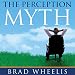 The Perception Myth: A Guide to Challenging Your Personal Myths and Discovering Your Inner Greatness by Brad Wheelis, Anthony Bowden