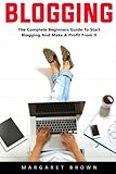 Blogging: The Complete Beginners Guide To Start Blogging And Make A Profit From It by Margaret Brown