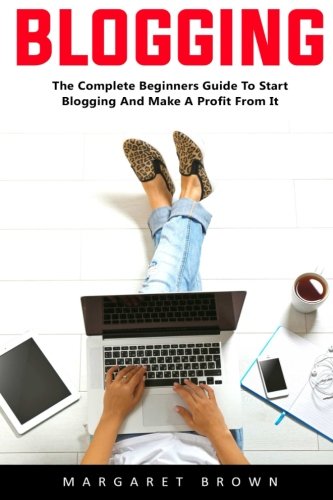 Blogging: The Complete Beginners Guide To Start Blogging And Make A Profit From It by Margaret Brown