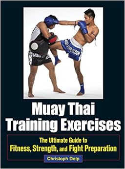 Muay Thai Training Exercises: The Ultimate Guide to Fitness, Strength, and Fight Preparation, by Christoph Delp Muay Thai Training Exercises: The Ultimate Guide to Fitness, Strength, and Fight Preparation, by Christoph Delp