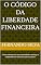 Livro O código da liberdade financeira: “Como transformar sua mentalidade e alcançar a independência financeira passo a passo”