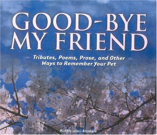 Good-bye My Friend: Pet Cemeteries, Memorials, and Other Ways to Remember. A collection of Thoughts, by Michele Lanci-Altomare