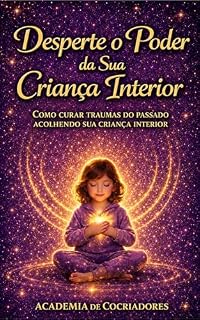 Livro Criança Interior: DESPERTE O PODER DA SUA CRIANÇA INTERIOR: COMO CURAR TRAUMAS DO PASSADO ACOLHENDO SUA CRIANÇA INTERIOR: curar as feridas da infância, cura emocional, traumas de infância