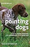Pointing Dogs: How to Train, Nurture, and Appreciate Your Bird Dog Pointing Dogs: How to Train, Nurture, and Appreciate Your Bird Dog