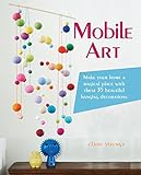 Mobile Art: Make your home a magical place with these 35 beautiful hanging decorations by Clare Youngs