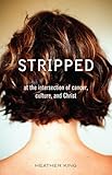 Stripped: At the Intersection of Cancer, Culture, and Christ by Heather King