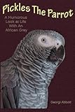 Pickles The Parrot: A Humorous Look At Life With An African Grey by