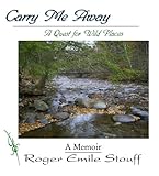 Carry Me Away: A Quest for Wild Places by Roger Emile Stouff