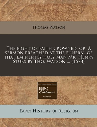 The fight of faith crowned, or, A sermon preached at the funeral of that eminently holy man Mr. Henry Stubs by Tho. Watson ... (1678) -  Thomas Watson, Paperback
