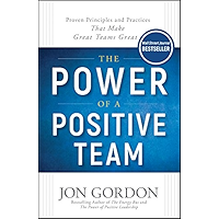 The Power of a Positive Team: Proven Principles and Practices that Make Great Teams Great