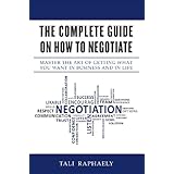 The Complete Guide On How To Negotiate: Master the Art of Getting What You Want in Business and in Life