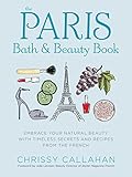 The Paris Bath and Beauty Book: Embrace Your Natural Beauty with Timeless Secrets and Recipes from the French by 