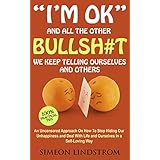 I'm OK - And All The Other BULLSH#T We Keep Telling Ourselves And Others: An Uncensored Approach On How To Stop Hiding Our Unhappiness and Deal With Life and Ourselves in a Self-Loving Way