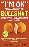 "I'm OK" - And All The Other BULLSH#T We Keep Telling Ourselves And Others: An Uncensored Approach On How To Stop Hiding Our Unhappiness and Deal With Life and Ourselves in a Self-Loving Way