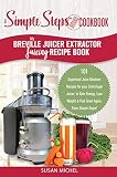My Breville Juicer Extractor Juicing Recipe Book, A Simple Steps Brand Cookbook: 101 Superfood Juice by 