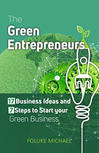 The Green Entrepreneurs: 17 Business Ideas and 7 Steps to Start your Green Business
