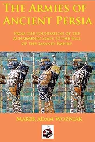 The Armies of Ancient Persia: From the Foundation of the Achaemenid State to the Fall of the Sasanid Empire