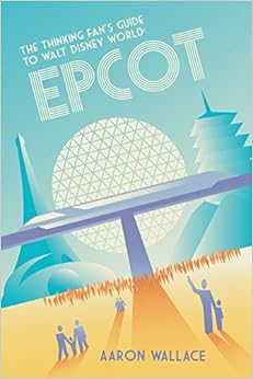 The Thinking Fan's Guide to Walt Disney World: Epcot, by Aaron Wallace The Thinking Fan's Guide to Walt Disney World: Epcot, by Aaron Wallace