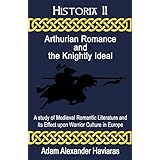 Arthurian Romance and the Knightly Ideal: A study of Medieval Romantic Literature and its Effect upon Warrior Culture in Europe (Historia Book 2)