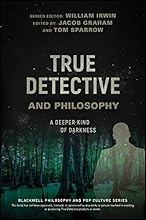 True Detective and Philosophy: A Deeper Kind of Darkness (The Blackwell Philosophy and Pop Culture Series)
