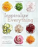 Inspiralize Everything: An Apples-to-Zucchini Encyclopedia of Spiralizing