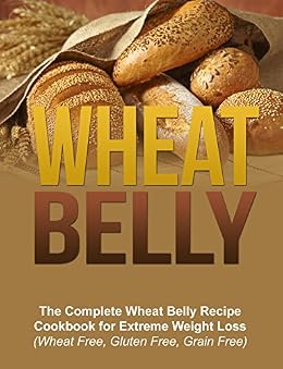 Wheat Belly: The Complete Wheat Belly Recipes Cookbook for Extreme Weight Loss (Wheat Free ...