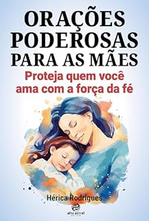 Orações Poderosas para as Mães: Proteja quem você ama com a força da fé