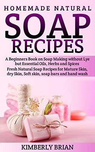 Homemade Natural Soap Recipes: A Beginners Book on Soap Making without Lye but Essential Oils, Herbs and Spices: (Fresh Natural Soap Recipes for Mature ... dry Skin, Soft skin, soap bars  hand wash)