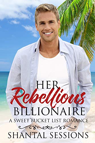 Her Rebellious Billionaire: A Sweet Bucket List Romance (Book 1) by [Sessions, Shantal]