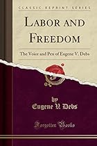 Labor and Freedom: The Voice and Pen of Eugene V. Debs (Classic Reprint) Labor and Freedom: The Voice and Pen of Eugene V. Debs (Classic Reprint)