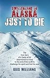 Switzerland To Alaska: Just To Die: One man's journey of self-discovery in the Alaskan wilderness by Kris Williams