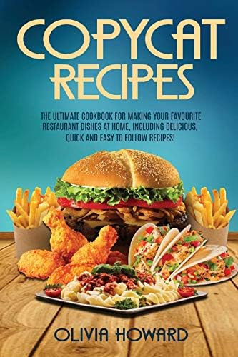 Copycat Recipes: The Ultimate Cookbook for Making Your Favourite Restaurant Dishes at Home, Including Delicious, Quick and Easy to Follow Recipes!