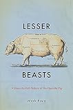 Lesser Beasts: A Snout-to-Tail History of the Humble Pig by Mark Essig