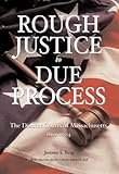 Rough Justice to Due Process : The District Courts of Massachusetts, 1869-2004, Berg, Jerome S., 1575893339