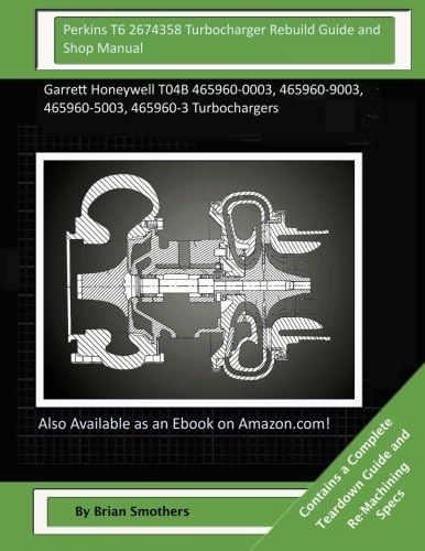 Perkins T6 2674358 Turbocharger Rebuild Guide and Shop Manual: Garrett Honeywell T04B 465960-0003, 465960-9003, 465960-5003, 465960-3 Turbochargers
