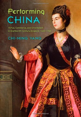 Performing China: Virtue, Commerce, and Orientalism in Eighteenth-Century England, 1660–1760, by Chi-ming Yang