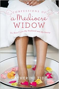 Confessions of a Mediocre Widow: Or, How I Lost My Husband and My Sanity, by Catherine Tidd