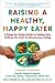 Raising a Healthy, Happy Eater: A Parent's Handbook; A Stage-by-Stage Guide to Setting Your Child on the Path to Adventurous Eating