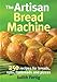 The Artisan Bread Machine: 250 Recipes for Breads, Rolls, Flatbreads and Pizzas