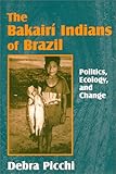 The Bakairi Indians of Brazil : Politics, Ecology and Change, Picchi, Debra, 1577661214