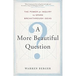 A More Beautiful Question: The Power of Inquiry to Spark Breakthrough Ideas