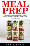 Meal Prep: The Ultimate Meal Prep Beginners Guide - How To Prepare Quick & Easy, Healthy Meals For W Meal Prep: The Ultimate Meal Prep Beginners Guide - How To Prepare Quick & Easy, Healthy Meals For W