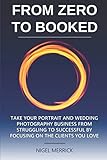 Zero To Booked: Take Your Portrait And Wedding Photography Business From Struggling To Successful By by Nigel Merrick